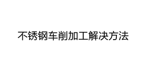 不锈钢车削加工解决方法 不锈钢车削加工解决方法